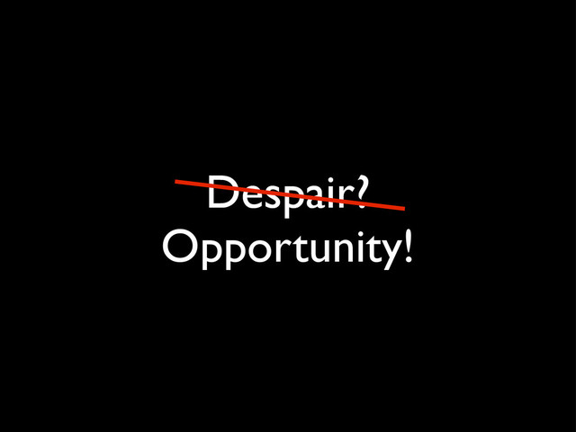 Despair?
Opportunity!
