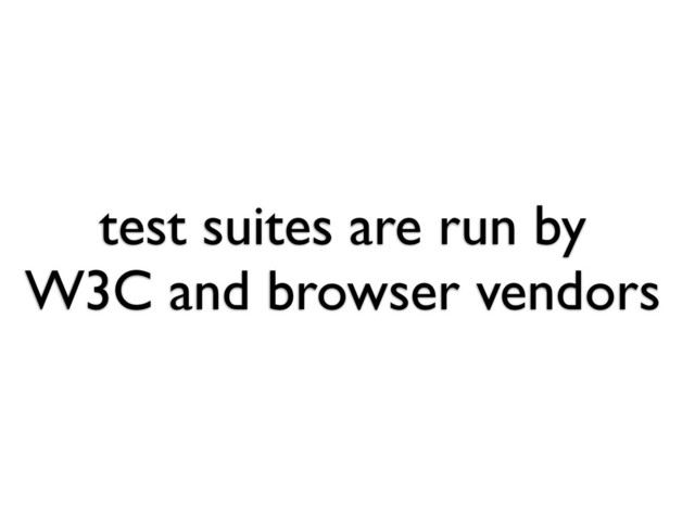 test suites are run by
W3C and browser vendors
