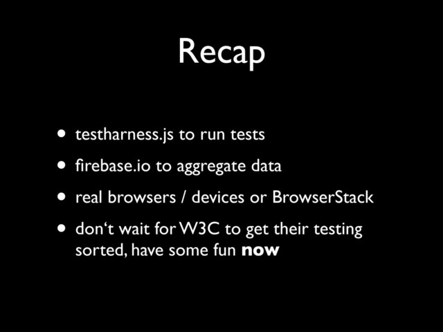 Recap
• testharness.js to run tests
• ﬁrebase.io to aggregate data
• real browsers / devices or BrowserStack
• don‘t wait for W3C to get their testing
sorted, have some fun now
