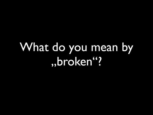 What do you mean by
„broken“?
