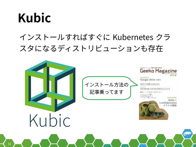 11
Kubic
インストールすればすぐに Kubernetes クラ
スタになるディストリビューションも存在
インストール方法の
記事乗ってます

