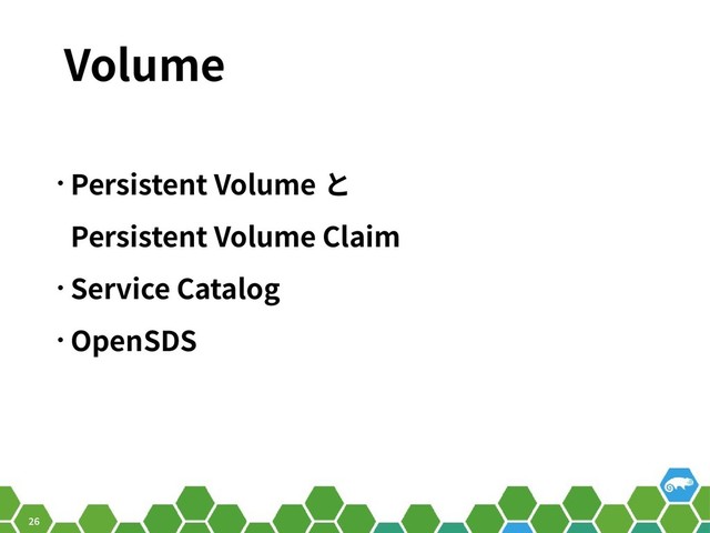 26
Volume
• Persistent Volume と
Persistent Volume Claim
• Service Catalog
• OpenSDS
