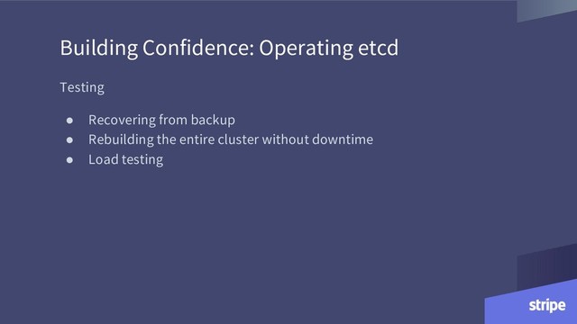 Building Confidence: Operating etcd
Testing
● Recovering from backup
● Rebuilding the entire cluster without downtime
● Load testing
