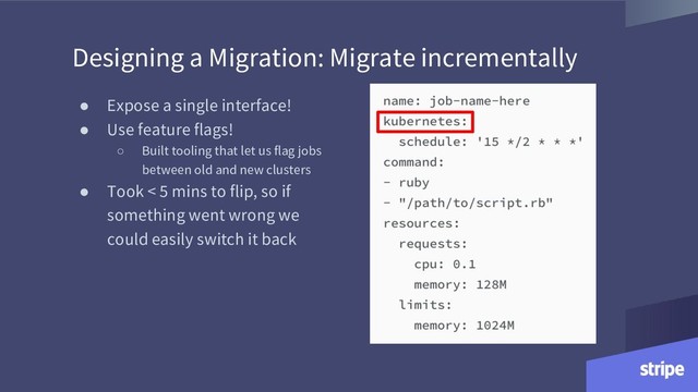 ● Expose a single interface!
● Use feature flags!
○ Built tooling that let us flag jobs
between old and new clusters
● Took < 5 mins to flip, so if
something went wrong we
could easily switch it back
Designing a Migration: Migrate incrementally
