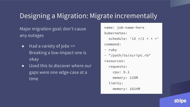 Major migration goal: don’t cause
any outages
● Had a variety of jobs =>
Breaking a low-impact one is
okay
● Used this to discover where our
gaps were one edge-case at a
time
Designing a Migration: Migrate incrementally
