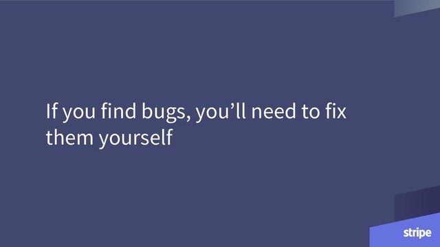 If you find bugs, you’ll need to fix
them yourself
