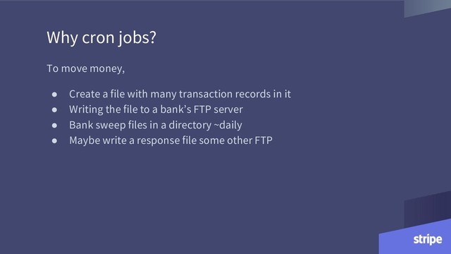 To move money,
● Create a file with many transaction records in it
● Writing the file to a bank’s FTP server
● Bank sweep files in a directory ~daily
● Maybe write a response file some other FTP
Why cron jobs?
