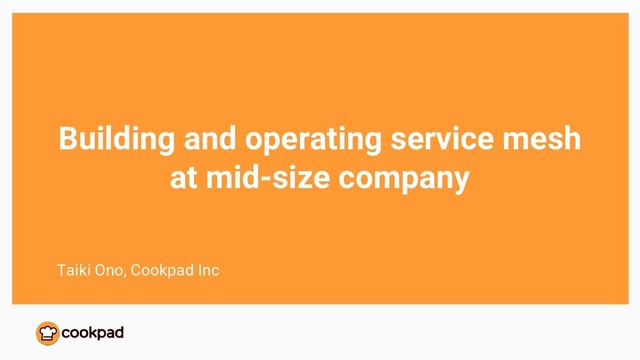 Building and operating service mesh
at mid-size company
Taiki Ono, Cookpad Inc
