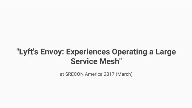 "Lyft's Envoy: Experiences Operating a Large
Service Mesh"
at SRECON America 2017 (March)
