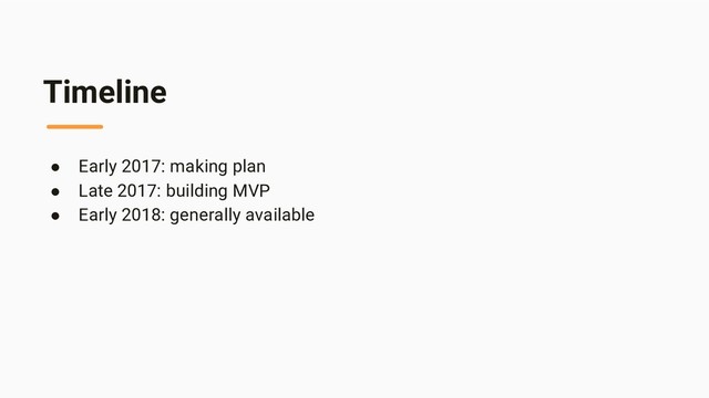 Timeline
● Early 2017: making plan
● Late 2017: building MVP
● Early 2018: generally available
