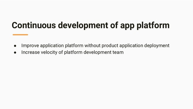 Continuous development of app platform
● Improve application platform without product application deployment
● Increase velocity of platform development team
