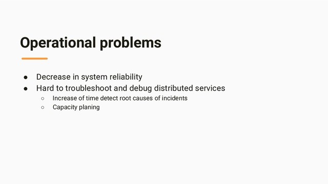 Operational problems
● Decrease in system reliability
● Hard to troubleshoot and debug distributed services
○ Increase of time detect root causes of incidents
○ Capacity planing
