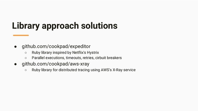 Library approach solutions
● github.com/cookpad/expeditor
○ Ruby library inspired by Netflix's Hystrix
○ Parallel executions, timeouts, retries, cirbuit breakers
● github.com/cookpad/aws-xray
○ Ruby library for distributed tracing using AWS's X-Ray service
