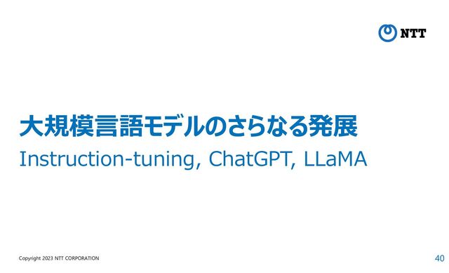 40
Copyright 2023 NTT CORPORATION
大規模言語モデルのさらなる発展
Instruction-tuning, ChatGPT, LLaMA
