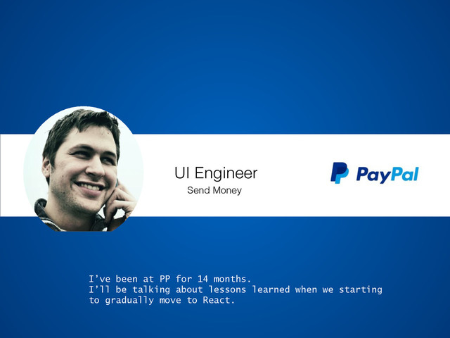 UI Engineer
Send Money
I’ve been at PP for 14 months.
I’ll be talking about lessons learned when we starting
to gradually move to React.
