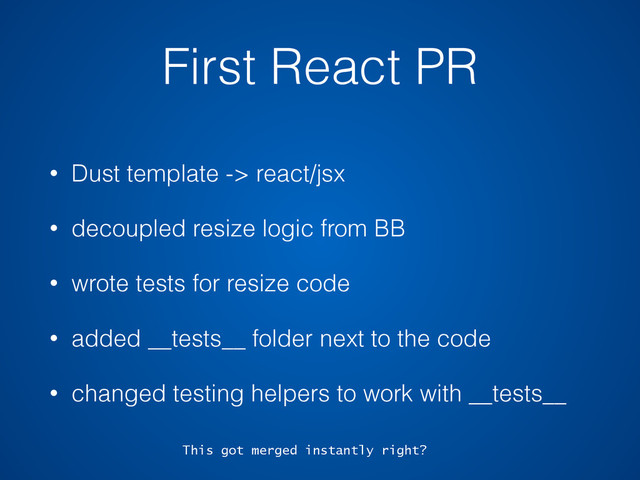 First React PR
• Dust template -> react/jsx
• decoupled resize logic from BB
• wrote tests for resize code
• added __tests__ folder next to the code
• changed testing helpers to work with __tests__
This got merged instantly right?
