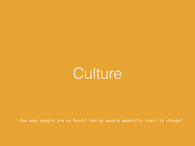 Culture
How many people are on React? How do people generally react to change?
