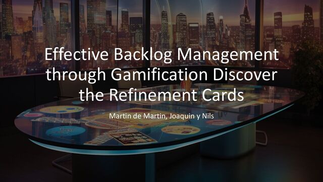Effective Backlog Management
through Gamification Discover
the Refinement Cards
Martin de Martin, Joaquin y Nils
