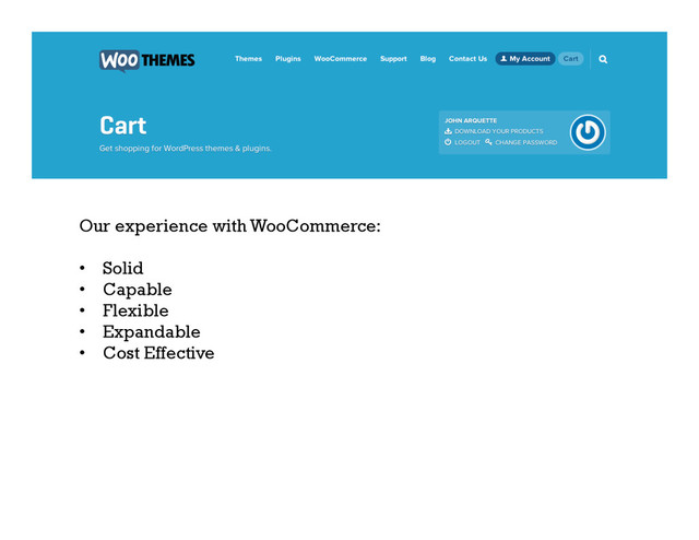 Our experience with WooCommerce:
•  Solid
•  Capable
•  Flexible
•  Expandable
•  Cost Effective
	  
