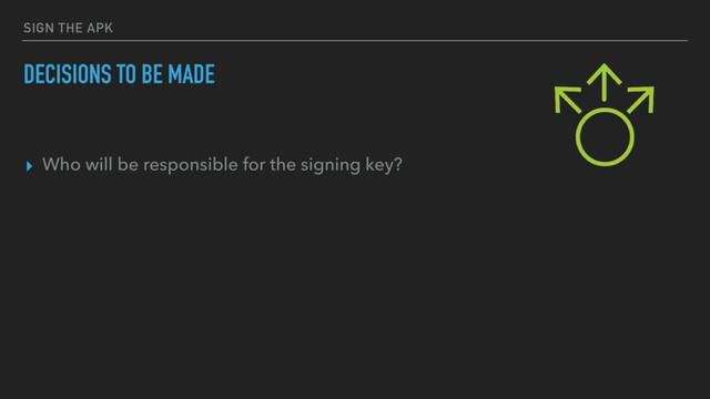 SIGN THE APK
DECISIONS TO BE MADE
▸ Who will be responsible for the signing key?
