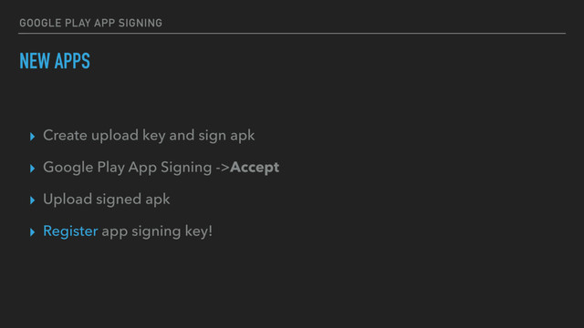 GOOGLE PLAY APP SIGNING
NEW APPS
▸ Create upload key and sign apk
▸ Google Play App Signing ->Accept
▸ Upload signed apk
▸ Register app signing key!
