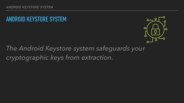 ANDROID KEYSTORE SYSTEM
The Android Keystore system safeguards your
cryptographic keys from extraction.
ANDROID KEYSTORE SYSTEM
