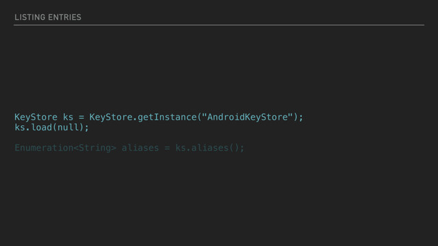 LISTING ENTRIES
KeyStore ks = KeyStore.getInstance("AndroidKeyStore");
ks.load(null);
Enumeration aliases = ks.aliases();
