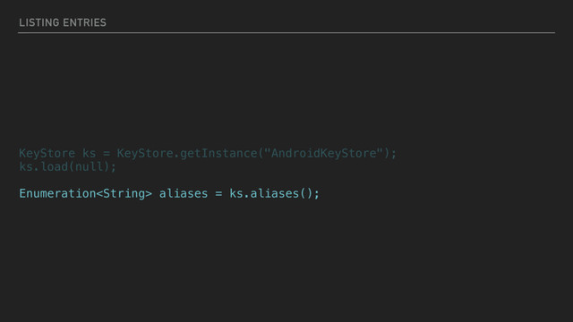 LISTING ENTRIES
KeyStore ks = KeyStore.getInstance("AndroidKeyStore");
ks.load(null);
Enumeration aliases = ks.aliases();
