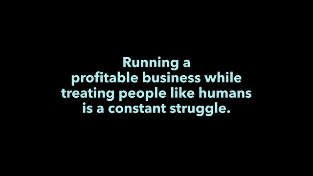 Running a
proﬁtable business while
treating people like humans
is a constant struggle.

