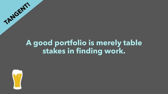 A good portfolio is merely table
stakes in ﬁnding work.
TAN
GEN
T!

