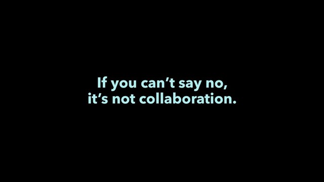 If you can’t say no,
it’s not collaboration.
