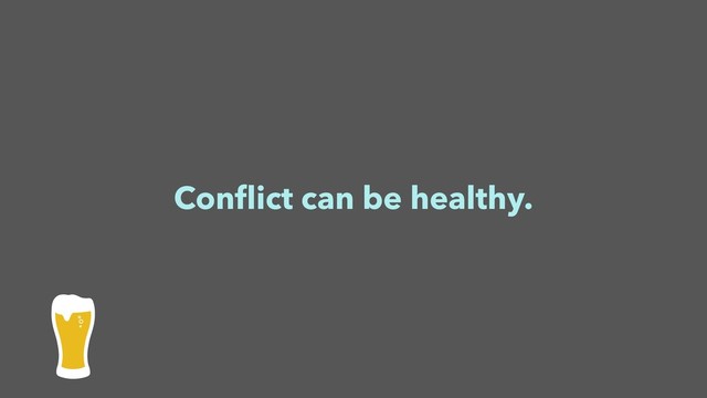 Conﬂict can be healthy.
