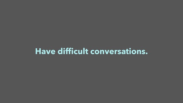 Have difﬁcult conversations.
