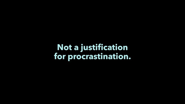 Not a justiﬁcation
for procrastination.
