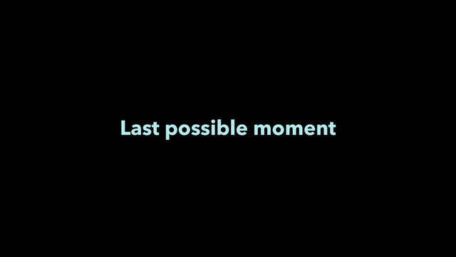 Last possible moment
