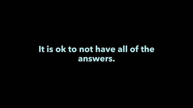 It is ok to not have all of the
answers.
