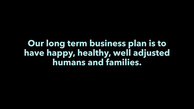 Our long term business plan is to
have happy, healthy, well adjusted
humans and families.
