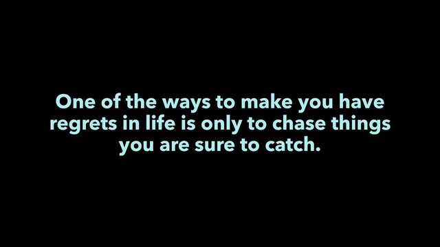 One of the ways to make you have
regrets in life is only to chase things
you are sure to catch.
