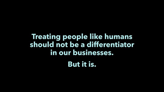 Treating people like humans
should not be a differentiator
in our businesses.
But it is.
