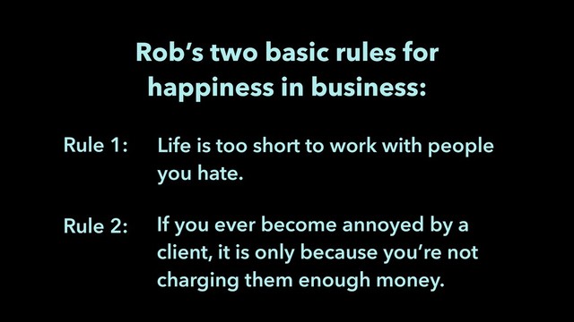 If you ever become annoyed by a
client, it is only because you’re not
charging them enough money.
Life is too short to work with people
you hate.
Rob’s two basic rules for
happiness in business:
Rule 1:
Rule 2:
