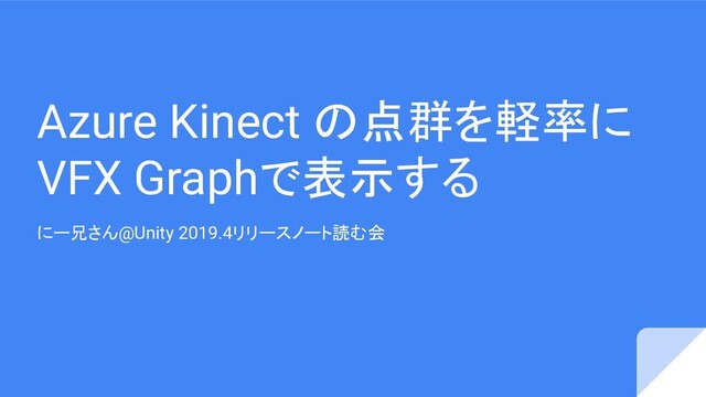 Azure Kinect の点群を軽率に
VFX Graphで表示する
にー兄さん@Unity 2019.4リリースノート読む会
