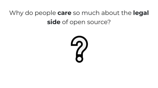 Why do people care so much about the legal
side of open source?
