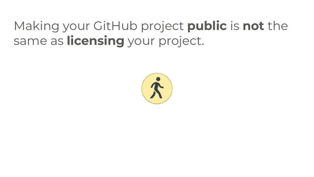 Making your GitHub project public is not the
same as licensing your project.
