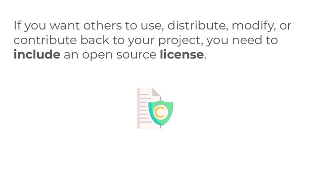 If you want others to use, distribute, modify, or
contribute back to your project, you need to
include an open source license.
