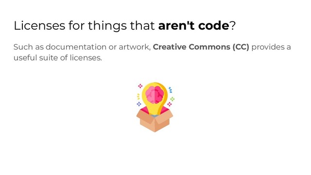 Licenses for things that aren't code?
Such as documentation or artwork, Creative Commons (CC) provides a
useful suite of licenses.
