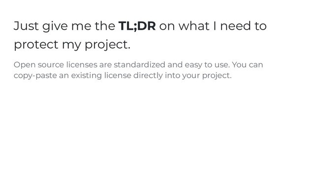 Just give me the TL;DR on what I need to
protect my project.
Open source licenses are standardized and easy to use. You can
copy-paste an existing license directly into your project.
