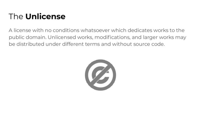 The Unlicense
A license with no conditions whatsoever which dedicates works to the
public domain. Unlicensed works, modiﬁcations, and larger works may
be distributed under different terms and without source code.
