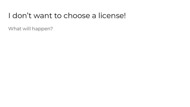 I don’t want to choose a license!
What will happen?

