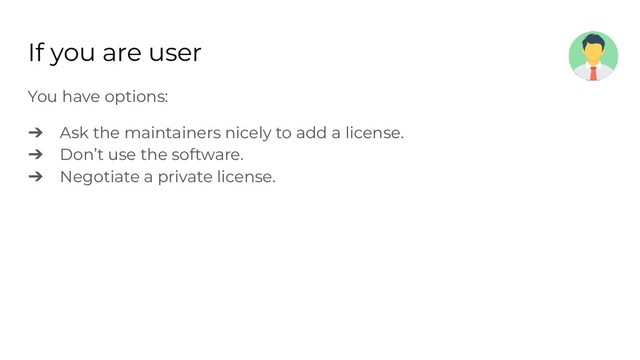 If you are user
You have options:
➔ Ask the maintainers nicely to add a license.
➔ Don’t use the software.
➔ Negotiate a private license.
