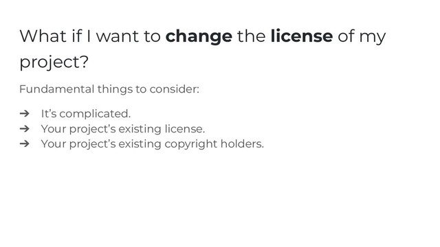 What if I want to change the license of my
project?
Fundamental things to consider:
➔ It’s complicated.
➔ Your project’s existing license.
➔ Your project’s existing copyright holders.
